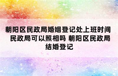 朝阳区民政局婚姻登记处上班时间  民政局可以照相吗 朝阳区民政局结婚登记